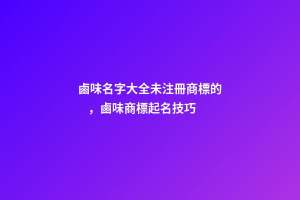 鹵味名字大全未注冊商標的，鹵味商標起名技巧
